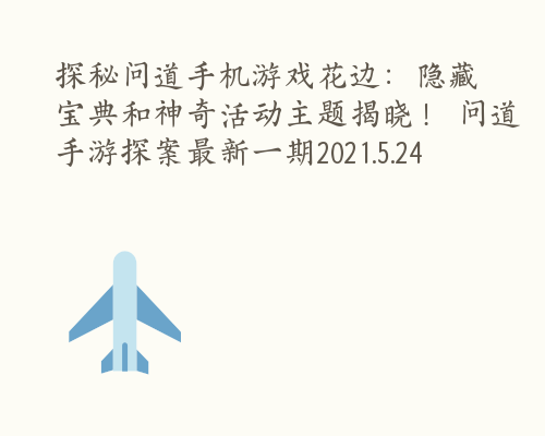 探秘问道手机游戏花边：隐藏宝典和神奇活动主题揭晓！ 问道手游探案最新一期2021.5.24