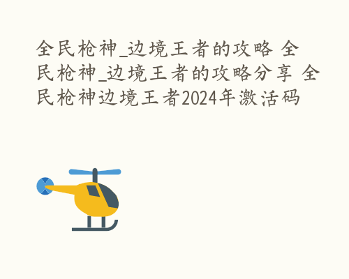 全民枪神_边境王者的攻略 全民枪神_边境王者的攻略分享 全民枪神边境王者2024年激活码