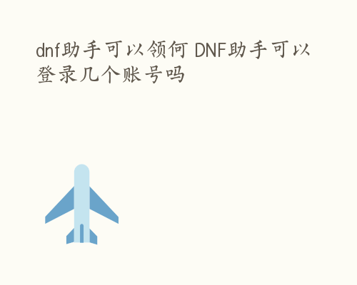 dnf助手可以领何 DNF助手可以登录几个账号吗