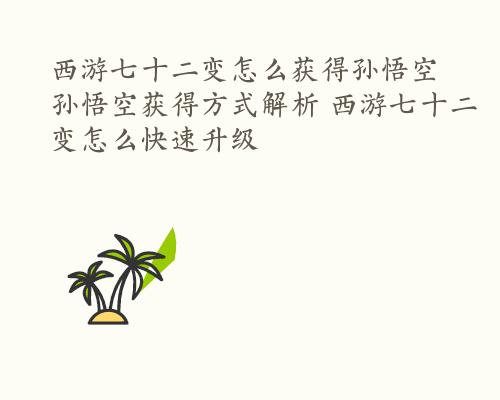 西游七十二变怎么获得孙悟空 孙悟空获得方式解析 西游七十二变怎么快速升级