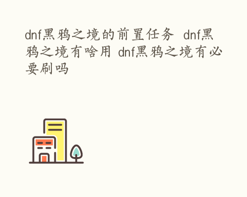 dnf黑鸦之境的前置任务  dnf黑鸦之境有啥用 dnf黑鸦之境有必要刷吗