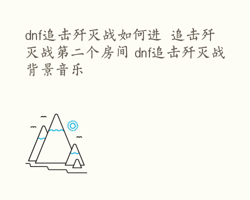 dnf追击歼灭战如何进  追击歼灭战第二个房间 dnf追击歼灭战背景音乐