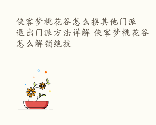 侠客梦桃花谷怎么换其他门派 退出门派方法详解 侠客梦桃花谷怎么解锁绝技