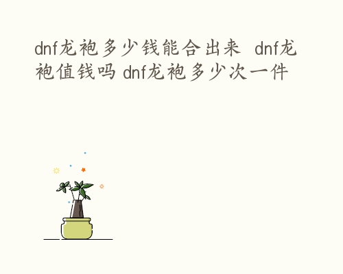 dnf龙袍多少钱能合出来  dnf龙袍值钱吗 dnf龙袍多少次一件