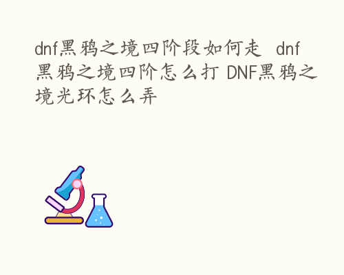 dnf黑鸦之境四阶段如何走  dnf黑鸦之境四阶怎么打 DNF黑鸦之境光环怎么弄