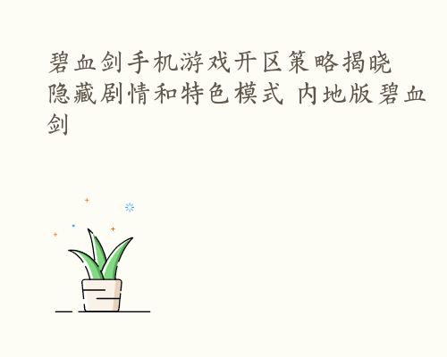 碧血剑手机游戏开区策略揭晓隐藏剧情和特色模式 内地版碧血剑