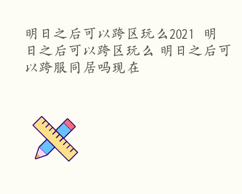 明日之后可以跨区玩么2021  明日之后可以跨区玩么 明日之后可以跨服同居吗现在