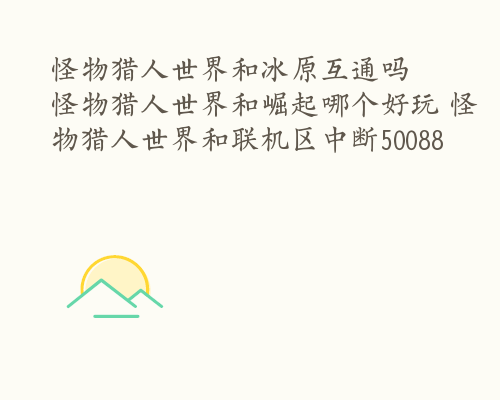 怪物猎人世界和冰原互通吗  怪物猎人世界和崛起哪个好玩 怪物猎人世界和联机区中断50088