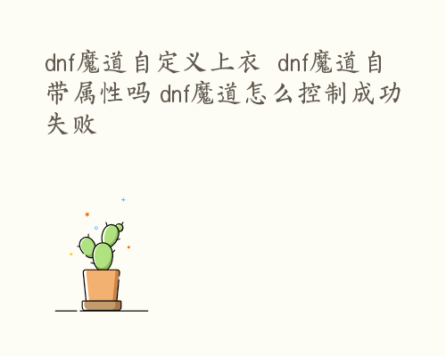 dnf魔道自定义上衣  dnf魔道自带属性吗 dnf魔道怎么控制成功失败