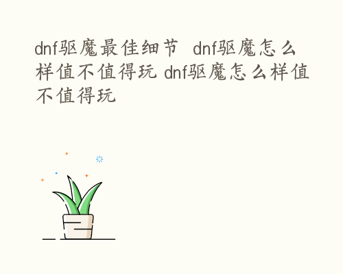 dnf驱魔最佳细节  dnf驱魔怎么样值不值得玩 dnf驱魔怎么样值不值得玩