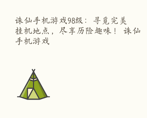 诛仙手机游戏98级：寻觅完美挂机地点，尽享历险趣味！ 诛仙手机游戏