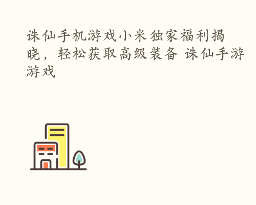 诛仙手机游戏小米独家福利揭晓，轻松获取高级装备 诛仙手游游戏