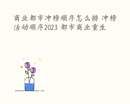 商业都市冲榜顺序怎么排 冲榜活动顺序2023 都市商业重生