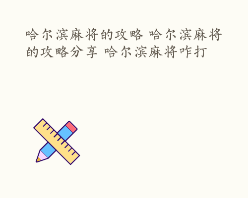 哈尔滨麻将的攻略 哈尔滨麻将的攻略分享 哈尔滨麻将咋打