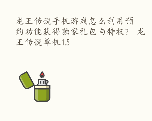 龙王传说手机游戏怎么利用预约功能获得独家礼包与特权？ 龙王传说单机1.5