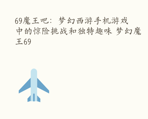 69魔王吧：梦幻西游手机游戏中的惊险挑战和独特趣味 梦幻魔王69