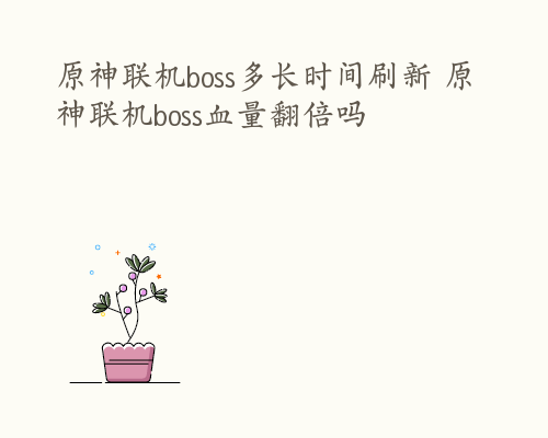 原神联机boss多长时间刷新 原神联机boss血量翻倍吗