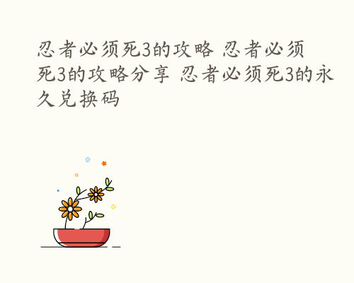 忍者必须死3的攻略 忍者必须死3的攻略分享 忍者必须死3的永久兑换码