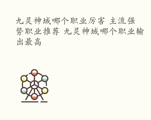 九灵神域哪个职业厉害 主流强势职业推荐 九灵神域哪个职业输出最高