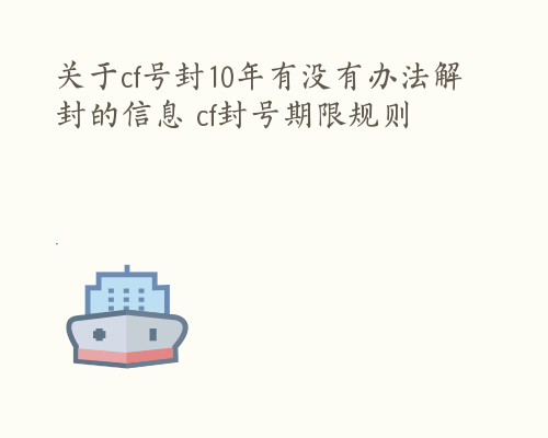 关于cf号封10年有没有办法解封的信息 cf封号期限规则