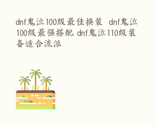 dnf鬼泣100级最佳换装  dnf鬼泣100级最强搭配 dnf鬼泣110级装备适合流派