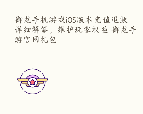 御龙手机游戏iOS版本充值退款详细解答，维护玩家权益 御龙手游官网礼包