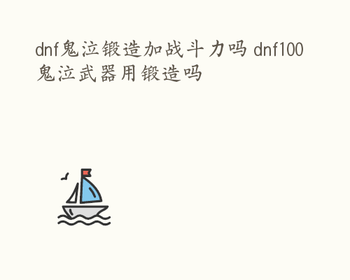 dnf鬼泣锻造加战斗力吗 dnf100鬼泣武器用锻造吗