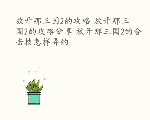 放开那三国2的攻略 放开那三国2的攻略分享 放开那三国2的合击技怎样弄的