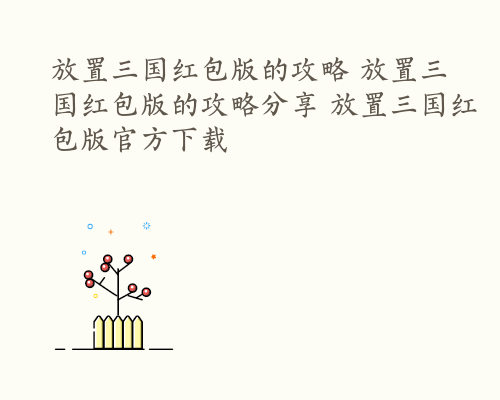 放置三国红包版的攻略 放置三国红包版的攻略分享 放置三国红包版官方下载