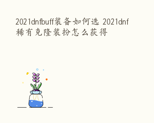 2021dnfbuff装备如何选 2021dnf稀有克隆装扮怎么获得