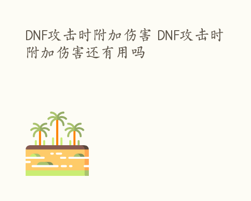 DNF攻击时附加伤害 DNF攻击时附加伤害还有用吗