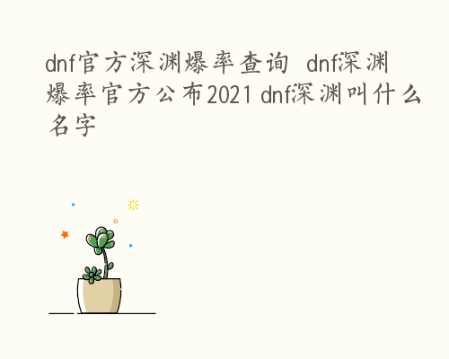 dnf官方深渊爆率查询  dnf深渊爆率官方公布2021 dnf深渊叫什么名字