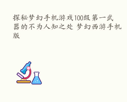 探秘梦幻手机游戏100级第一武器的不为人知之处 梦幻西游手机版