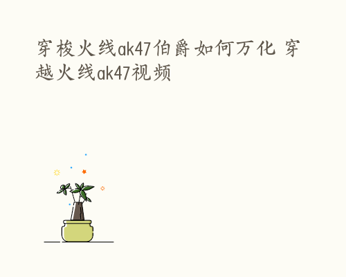 穿梭火线ak47伯爵如何万化 穿越火线ak47视频