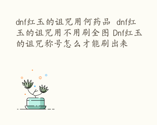 dnf红玉的诅咒用何药品  dnf红玉的诅咒用不用刷全图 Dnf红玉的诅咒称号怎么才能刷出来