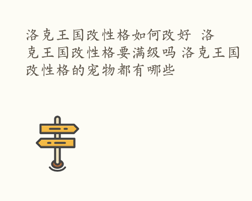 洛克王国改性格如何改好  洛克王国改性格要满级吗 洛克王国改性格的宠物都有哪些