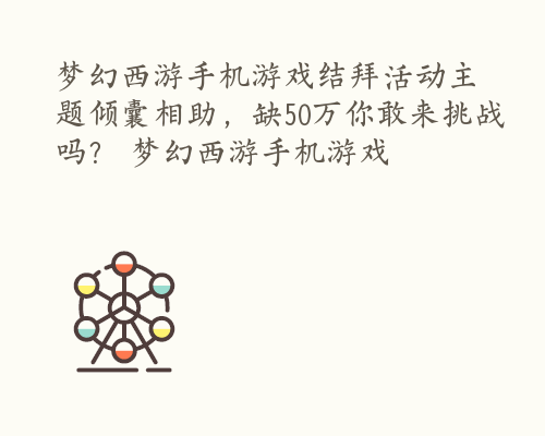 梦幻西游手机游戏结拜活动主题倾囊相助，缺50万你敢来挑战吗？ 梦幻西游手机游戏