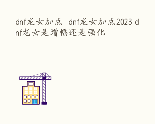 dnf龙女加点  dnf龙女加点2023 dnf龙女是增幅还是强化