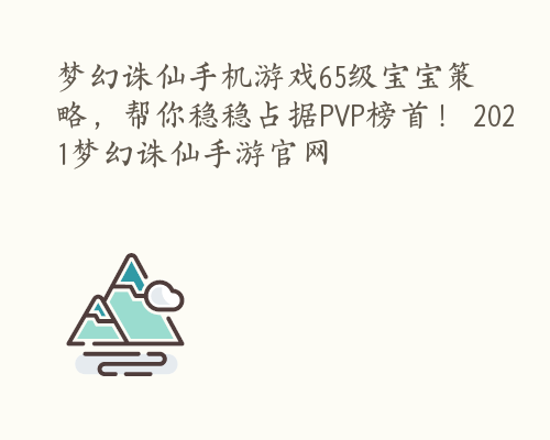 梦幻诛仙手机游戏65级宝宝策略，帮你稳稳占据PVP榜首！ 2021梦幻诛仙手游官网