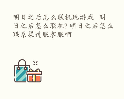 明日之后怎么联机玩游戏  明日之后怎么联机? 明日之后怎么联系渠道服客服啊