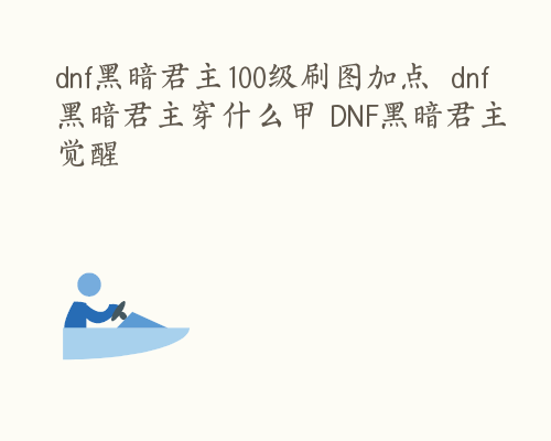 dnf黑暗君主100级刷图加点  dnf黑暗君主穿什么甲 DNF黑暗君主觉醒