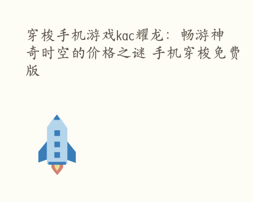 穿梭手机游戏kac耀龙：畅游神奇时空的价格之谜 手机穿梭免费版