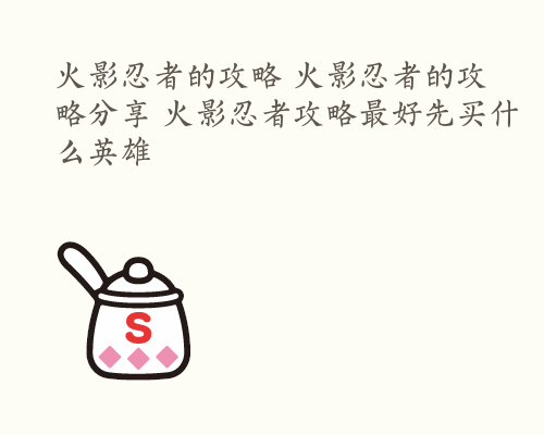 火影忍者的攻略 火影忍者的攻略分享 火影忍者攻略最好先买什么英雄