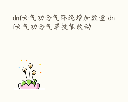 dnf女气功念气环绕增加数量 dnf女气功念气罩技能改动