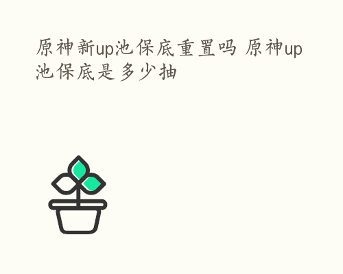 原神新up池保底重置吗 原神up池保底是多少抽