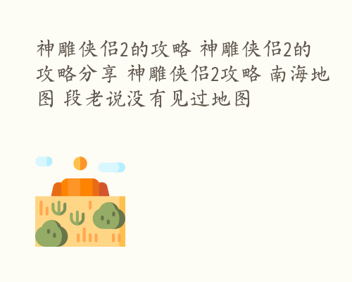 神雕侠侣2的攻略 神雕侠侣2的攻略分享 神雕侠侣2攻略 南海地图 段老说没有见过地图