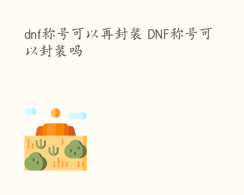 dnf称号可以再封装 DNF称号可以封装吗