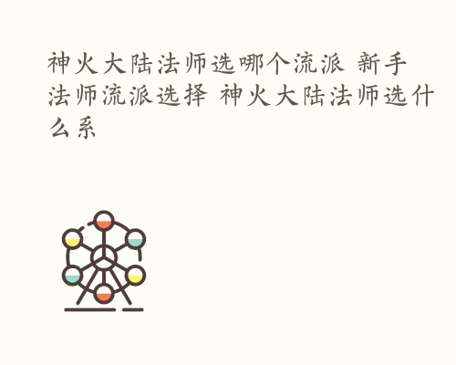 神火大陆法师选哪个流派 新手法师流派选择 神火大陆法师选什么系