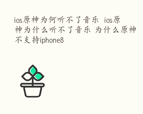 ios原神为何听不了音乐  ios原神为什么听不了音乐 为什么原神不支持iphone8