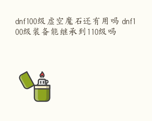 dnf100级虚空魔石还有用吗 dnf100级装备能继承到110级吗